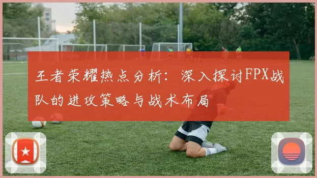 王者荣耀热点分析：深入探讨FPX战队的进攻策略与战术布局