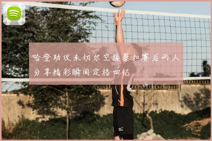 哈登助攻米切尔空接暴扣赛后两人分享精彩瞬间定格回忆