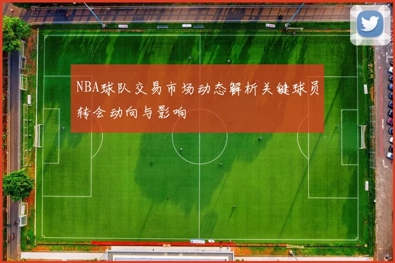 NBA球队交易市场动态解析关键球员转会动向与影响