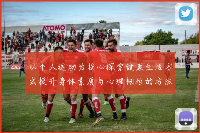 以个人运动为核心探索健康生活方式提升身体素质与心理韧性的方法和技巧