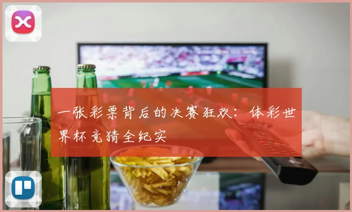 一张彩票背后的决赛狂欢：体彩世界杯竞猜全纪实