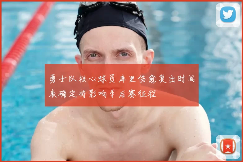 勇士队核心球员库里伤愈复出时间表确定将影响季后赛征程