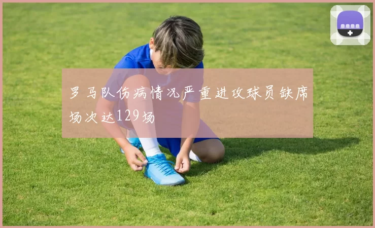 罗马队伤病情况严重进攻球员缺席场次达129场