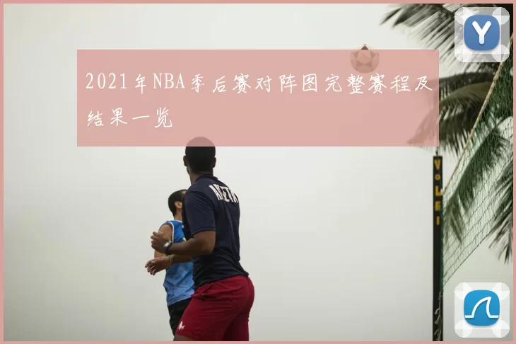 2021年NBA季后赛对阵图完整赛程及结果一览