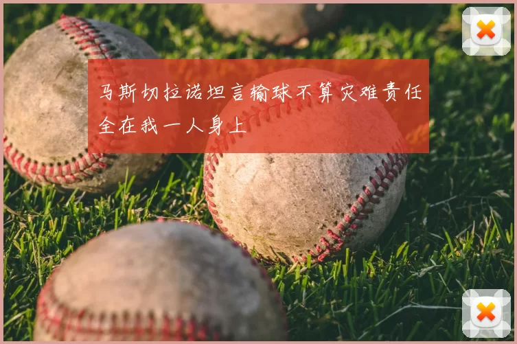 马斯切拉诺坦言输球不算灾难责任全在我一人身上