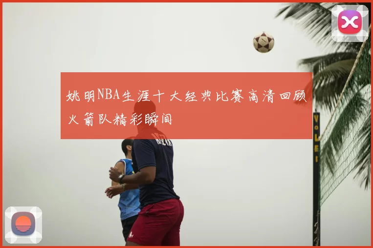 姚明NBA生涯十大经典比赛高清回顾火箭队精彩瞬间