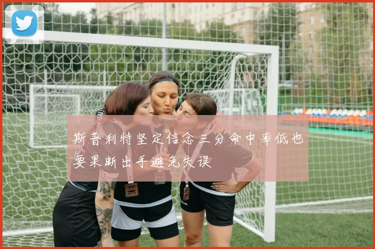 斯普利特坚定信念三分命中率低也要果断出手避免失误