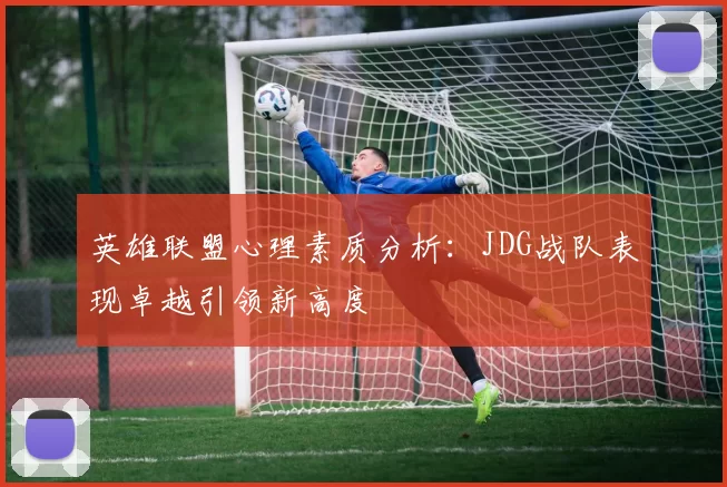 英雄联盟心理素质分析：JDG战队表现卓越引领新高度