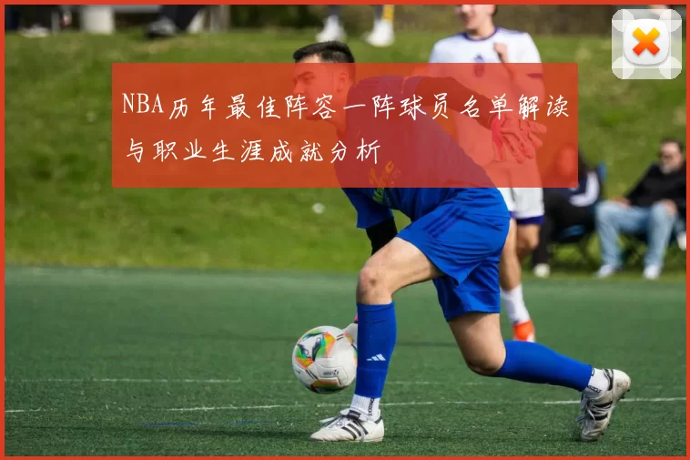 NBA历年最佳阵容一阵球员名单解读与职业生涯成就分析