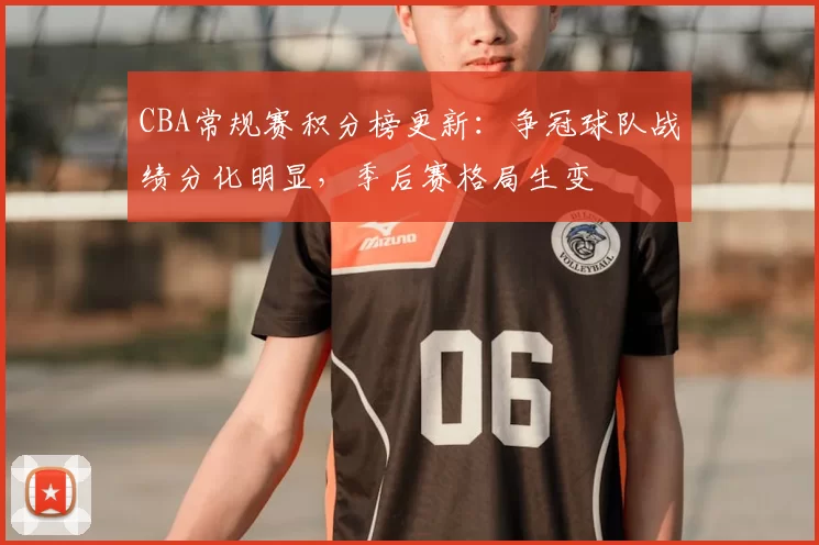 CBA常规赛积分榜更新：争冠球队战绩分化明显，季后赛格局生变
