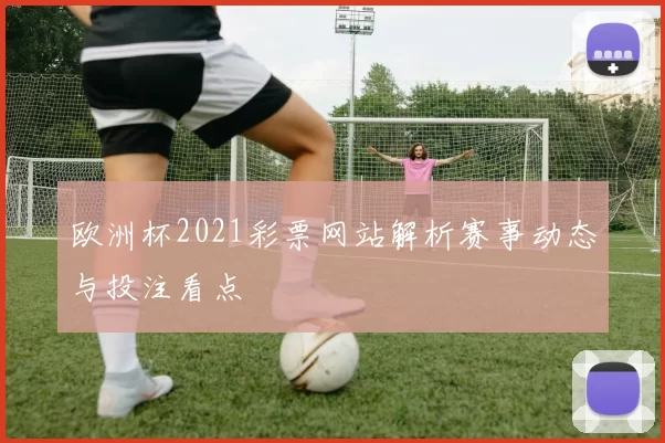 欧洲杯2021彩票网站解析赛事动态与投注看点