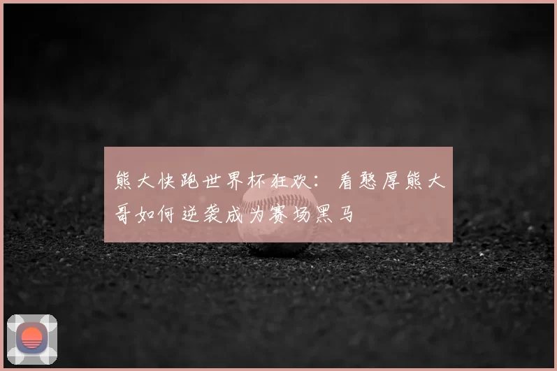 熊大快跑世界杯狂欢：看憨厚熊大哥如何逆袭成为赛场黑马