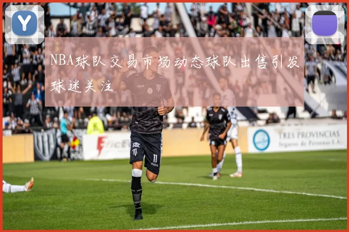 NBA球队交易市场动态球队出售引发球迷关注