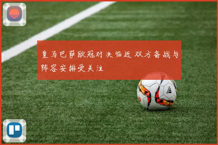 皇马巴萨欧冠对决临近 双方备战与阵容安排受关注