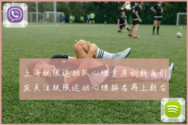 上海极限运动队心理素质创新高引发关注极限运动心理排名再上新台阶