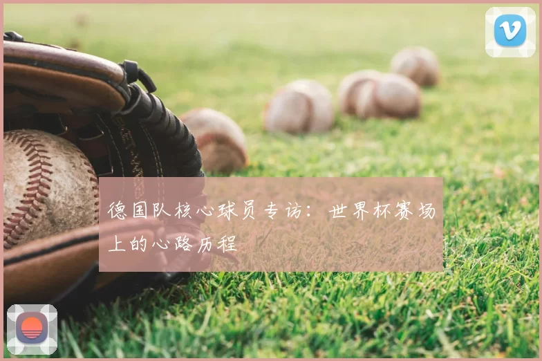 德国队核心球员专访：世界杯赛场上的心路历程