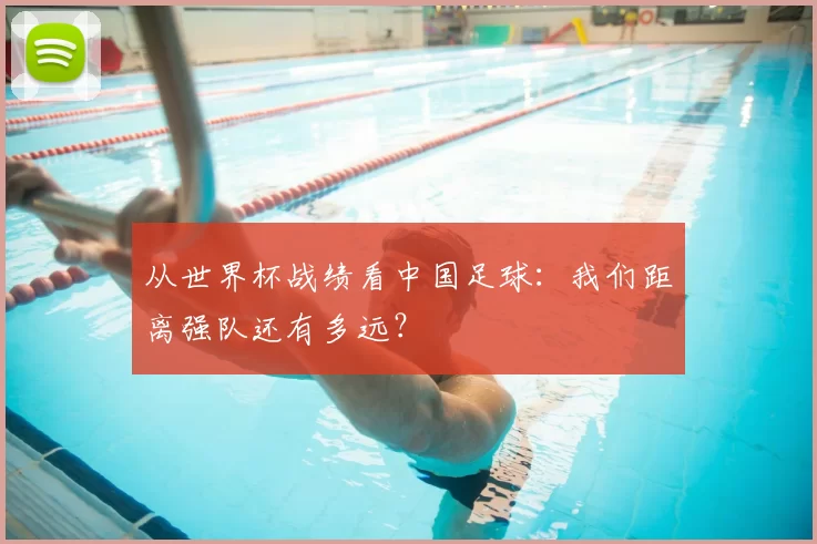 从世界杯战绩看中国足球:我们距离强队还有多远?