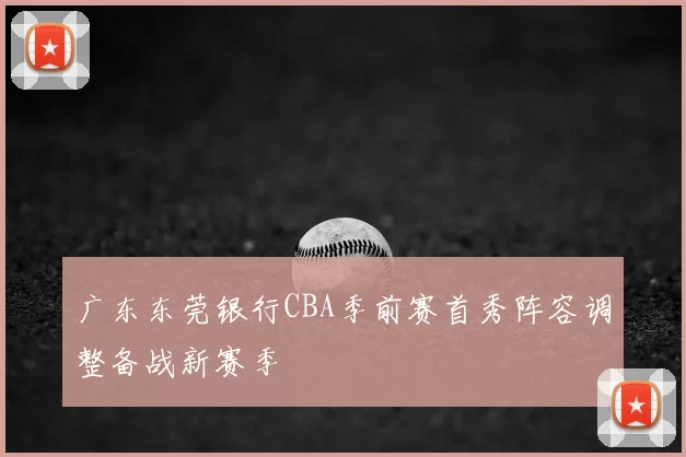 广东东莞银行CBA季前赛首秀阵容调整备战新赛季