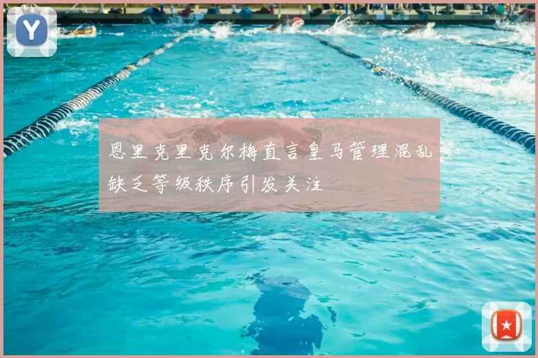 恩里克里克尔梅直言皇马管理混乱缺乏等级秩序引发关注