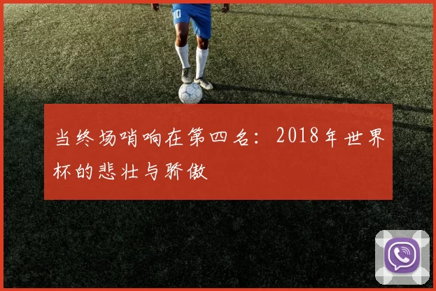 当终场哨响在第四名：2018年世界杯的悲壮与骄傲