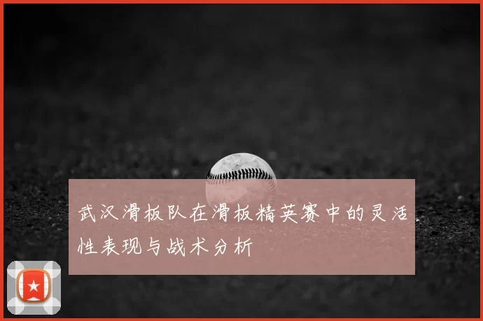 武汉滑板队在滑板精英赛中的灵活性表现与战术分析