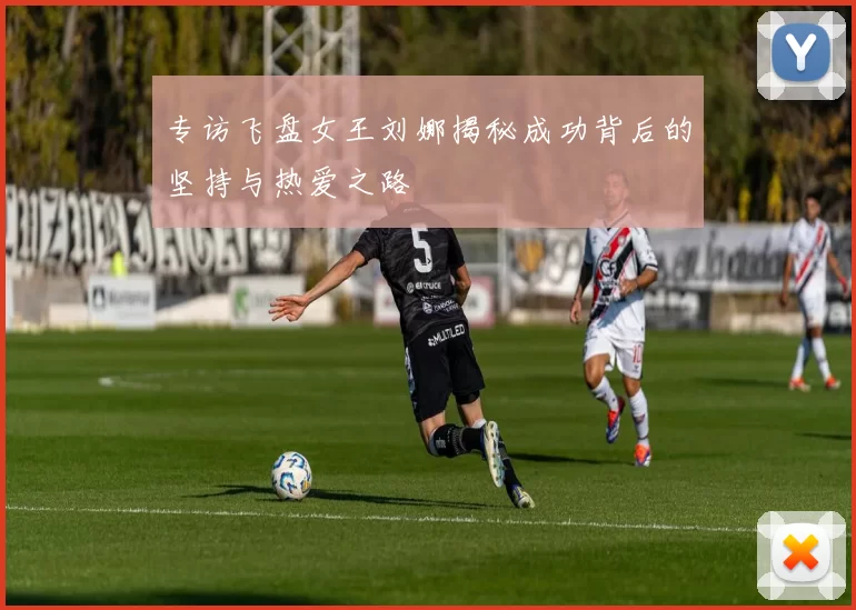 专访飞盘女王刘娜揭秘成功背后的坚持与热爱之路