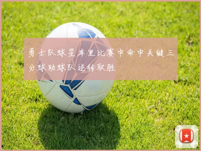 勇士队球星库里比赛中命中关键三分球助球队逆转取胜