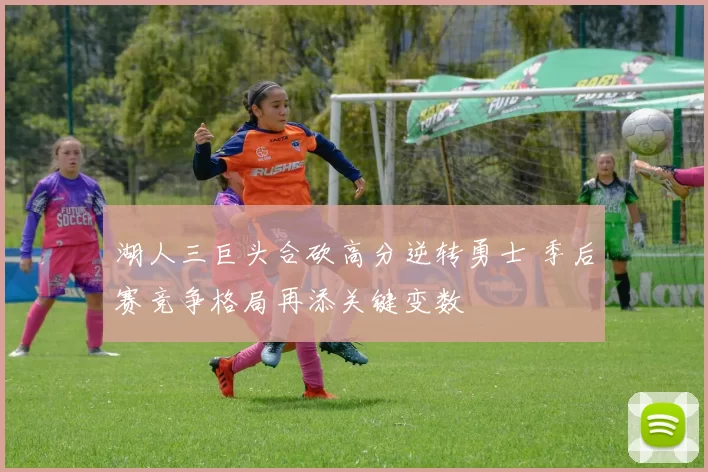 湖人三巨头合砍高分逆转勇士 季后赛竞争格局再添关键变数