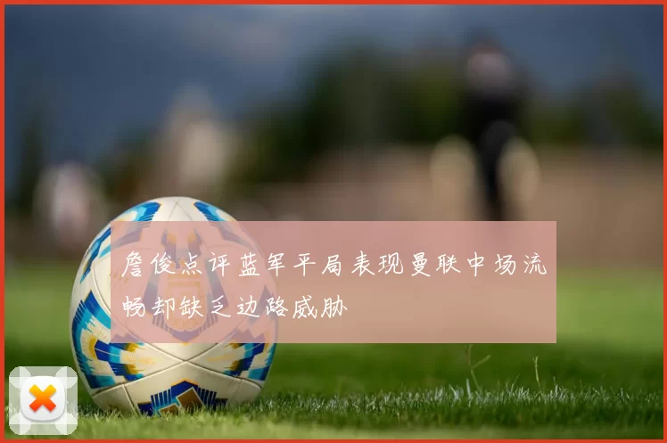 詹俊点评蓝军平局表现曼联中场流畅却缺乏边路威胁