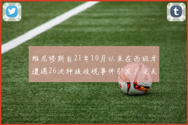 维尼修斯自21年10月以来在西班牙遭遇26次种族歧视事件引发广泛关注