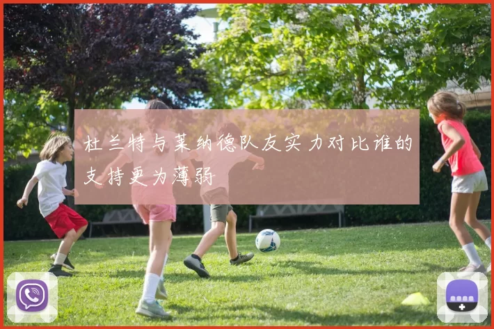 杜兰特与莱纳德队友实力对比谁的支持更为薄弱