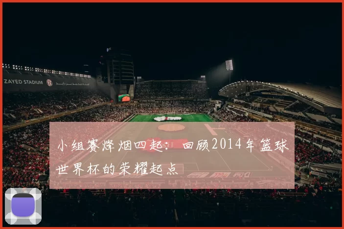小组赛烽烟四起：回顾2014年篮球世界杯的荣耀起点