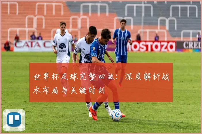 世界杯足球完整回放:深度解析战术布局与关键时刻