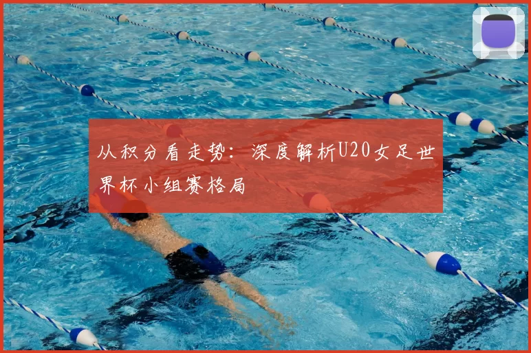 从积分看走势:深度解析U20女足世界杯小组赛格局
