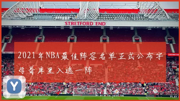 2021年NBA最佳阵容名单正式公布字母哥库里入选一阵