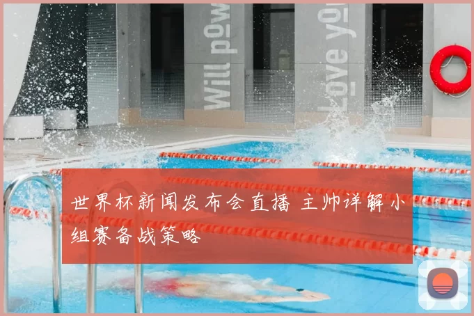 世界杯新闻发布会直播 主帅详解小组赛备战策略