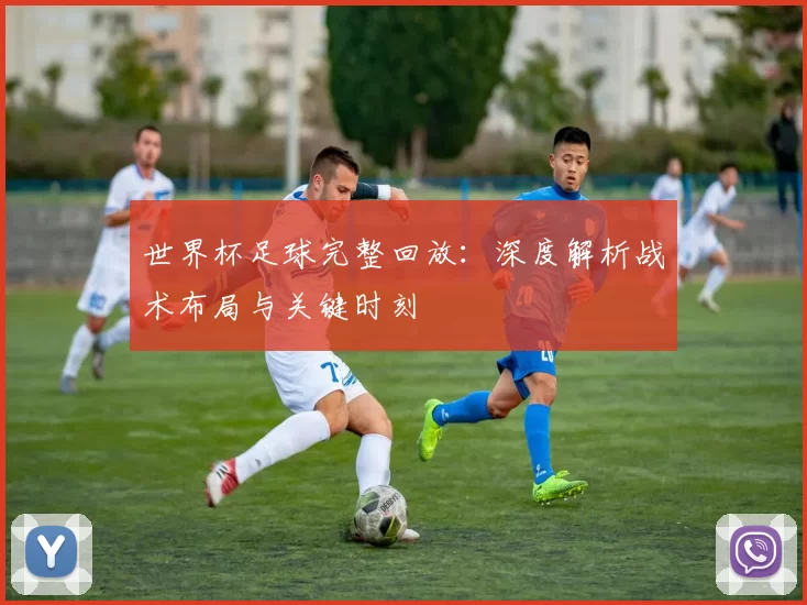 世界杯足球完整回放:深度解析战术布局与关键时刻