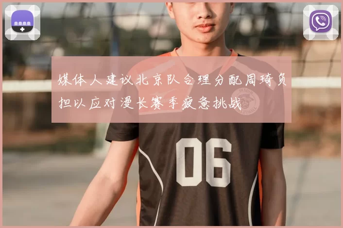 媒体人建议北京队合理分配周琦负担以应对漫长赛季疲惫挑战
