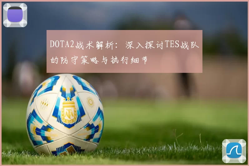 DOTA2战术解析：深入探讨TES战队的防守策略与执行细节