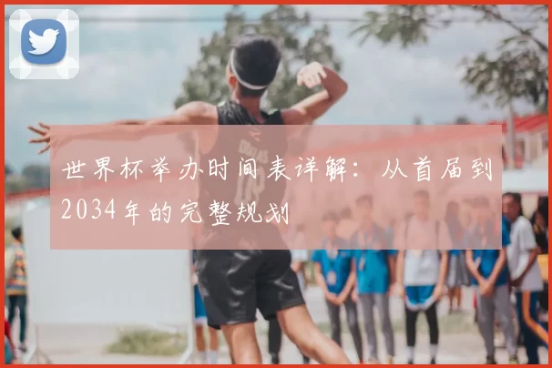 世界杯举办时间表详解：从首届到2034年的完整规划