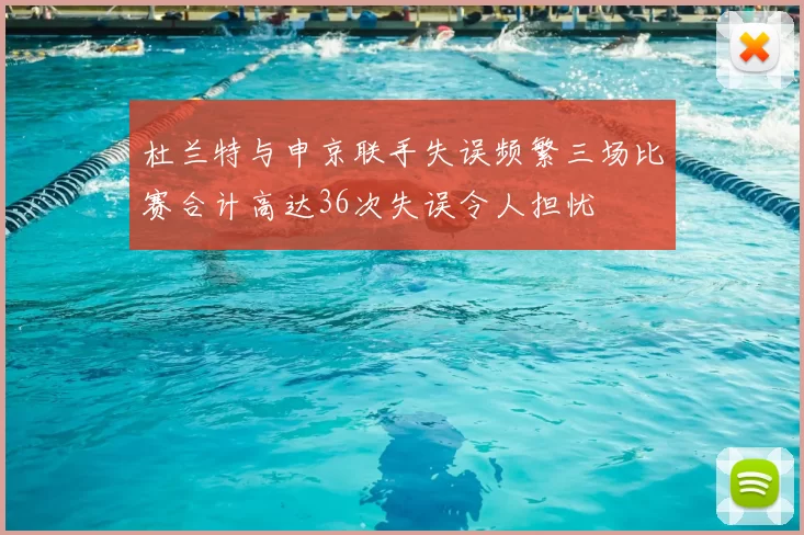 杜兰特与申京联手失误频繁三场比赛合计高达36次失误令人担忧