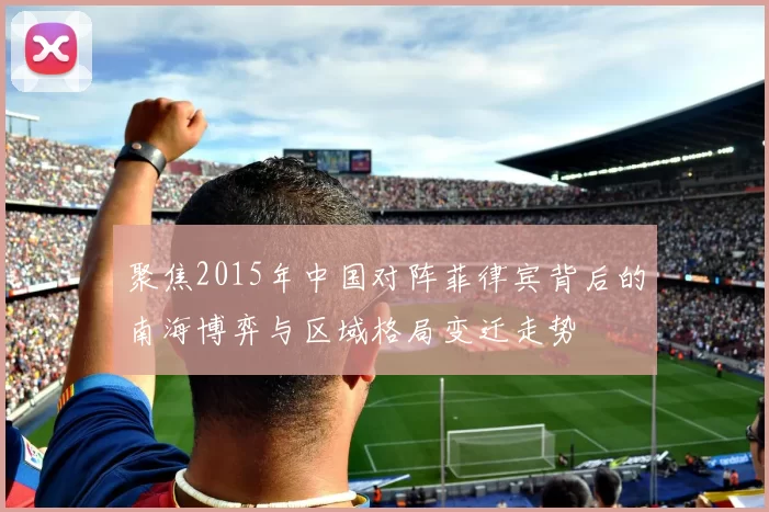 聚焦2015年中国对阵菲律宾背后的南海博弈与区域格局变迁走势