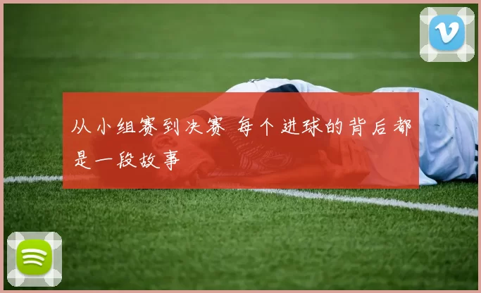 从小组赛到决赛 每个进球的背后都是一段故事