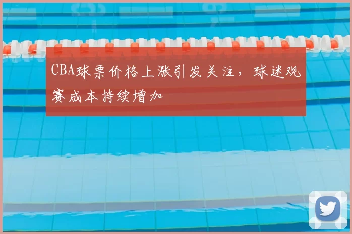 CBA球票价格上涨引发关注，球迷观赛成本持续增加