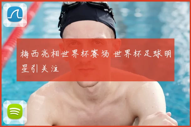 梅西亮相世界杯赛场 世界杯足球明星引关注