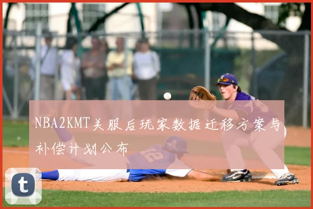 NBA2KMT关服后玩家数据迁移方案与补偿计划公布