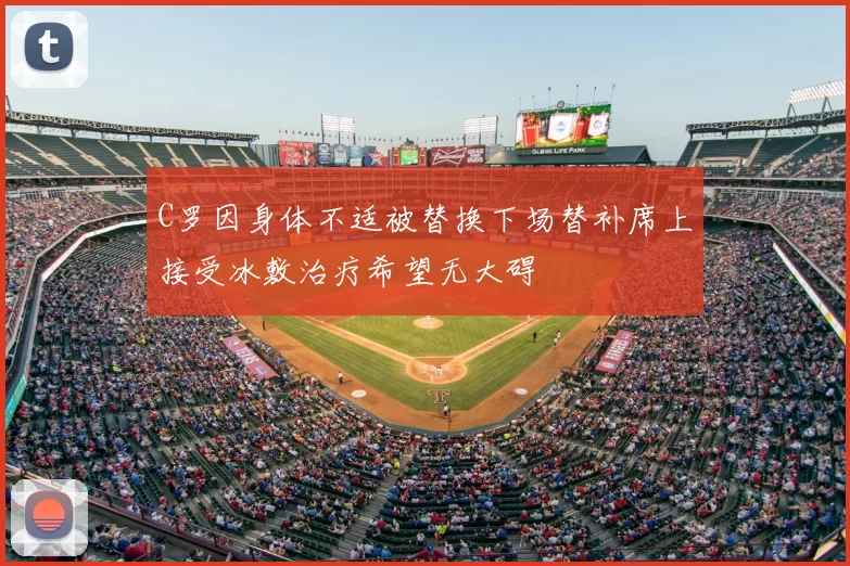 C罗因身体不适被替换下场替补席上接受冰敷治疗希望无大碍