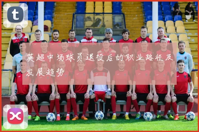 英超中场球员退役后的职业路径及发展趋势
