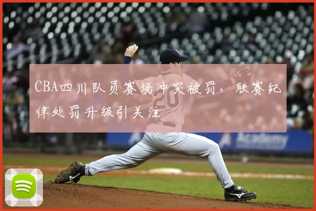 CBA四川队员赛场冲突被罚，联赛纪律处罚升级引关注