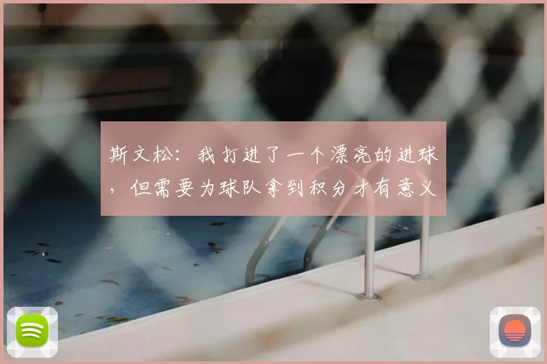 斯文松：我打进了一个漂亮的进球，但需要为球队拿到积分才有意义